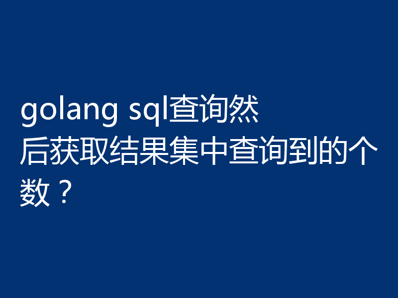 golang sql查询然后获取结果集中查询到的个数？