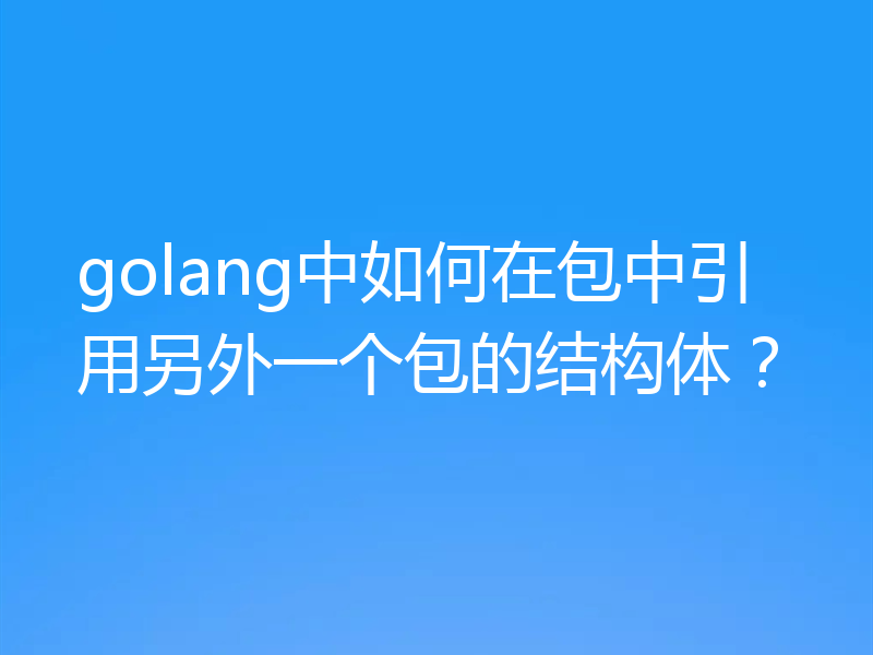 golang中如何在包中引用另外一个包的结构体？