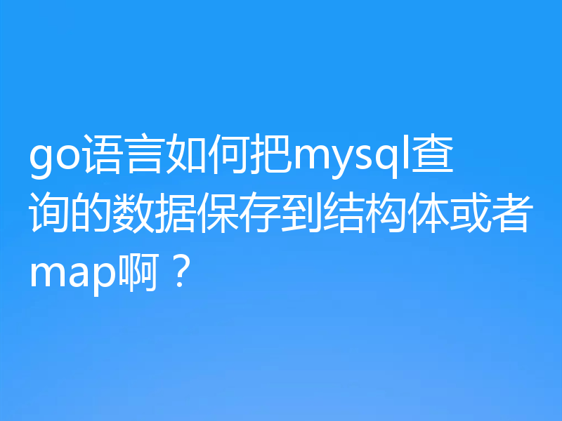 go语言如何把mysql查询的数据保存到结构体或者map啊？