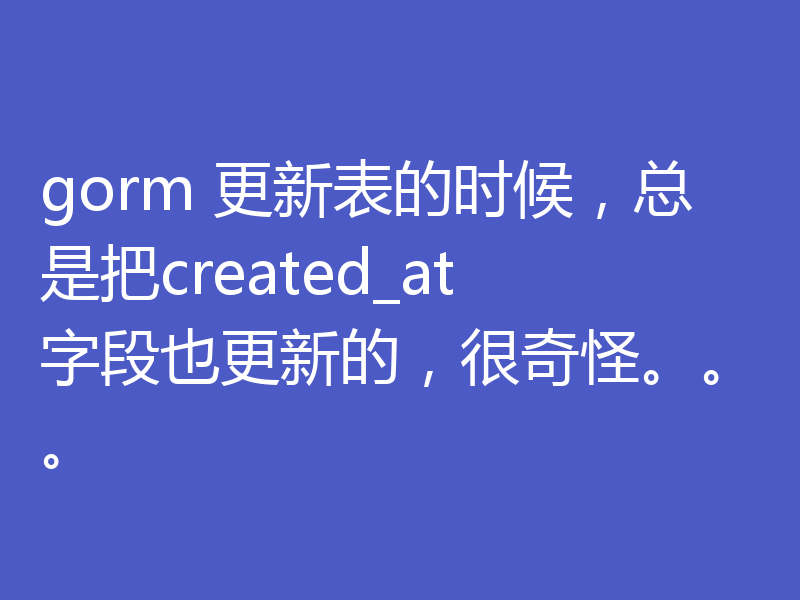 gorm 更新表的时候，总是把created_at字段也更新的，很奇怪。。。