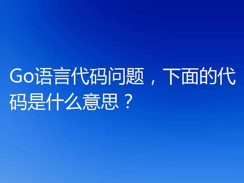 Go语言代码问题，下面的代码是什么意思？