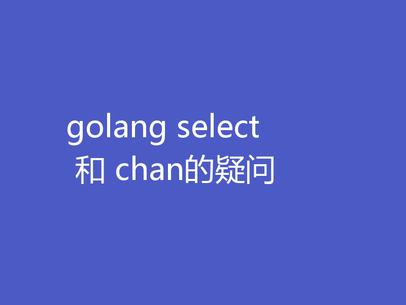 golang select 和 chan的疑问