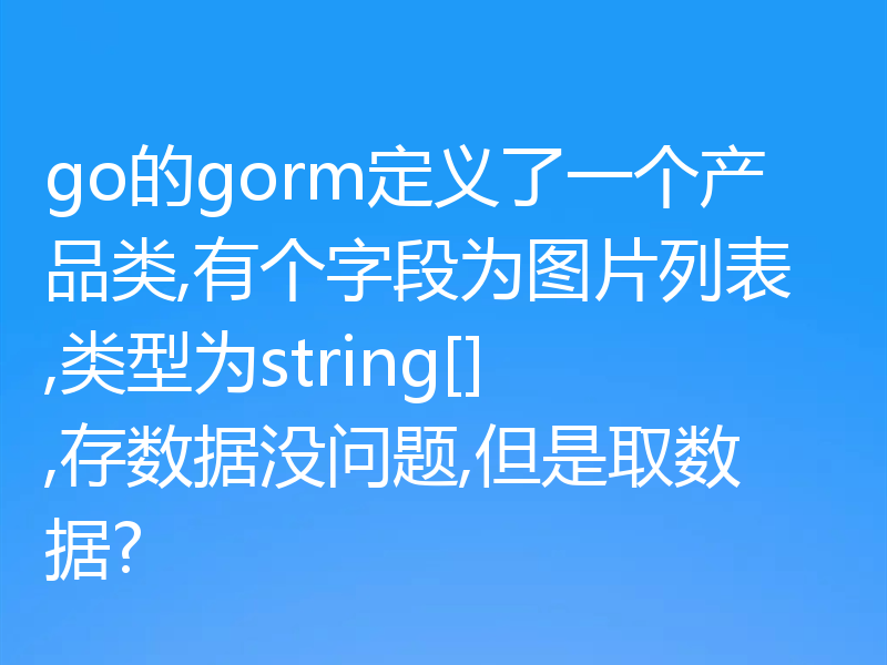 go的gorm定义了一个产品类,有个字段为图片列表,类型为string[],存数据没问题,但是取数据?