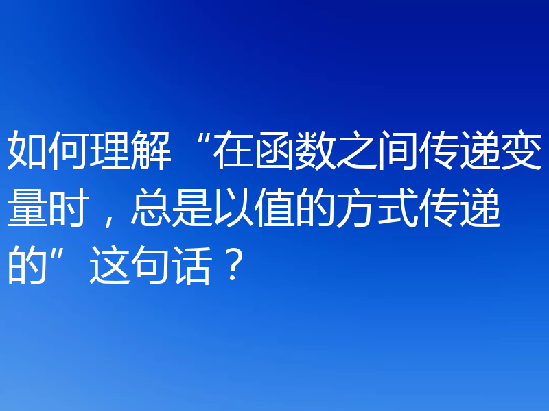 如何理解“在函数之间传递变量时，总是以值的方式传递的”这句话？