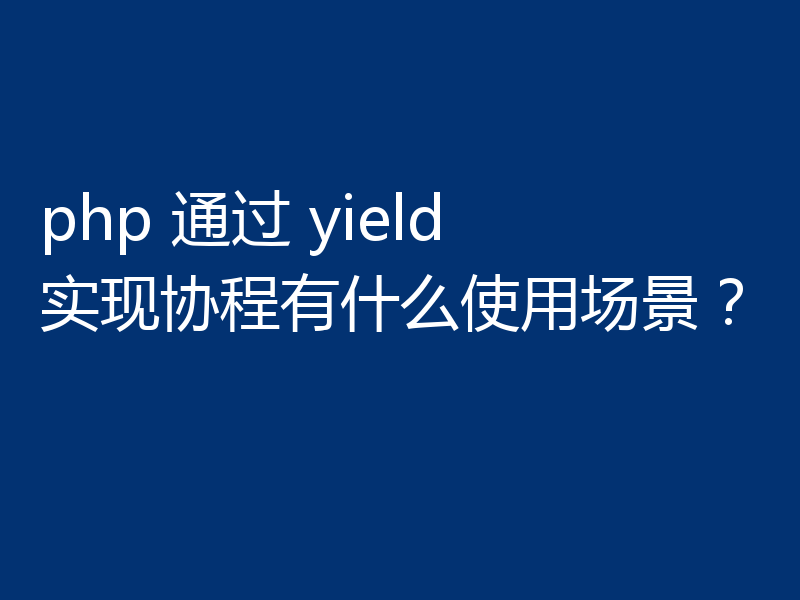 php 通过 yield 实现协程有什么使用场景？