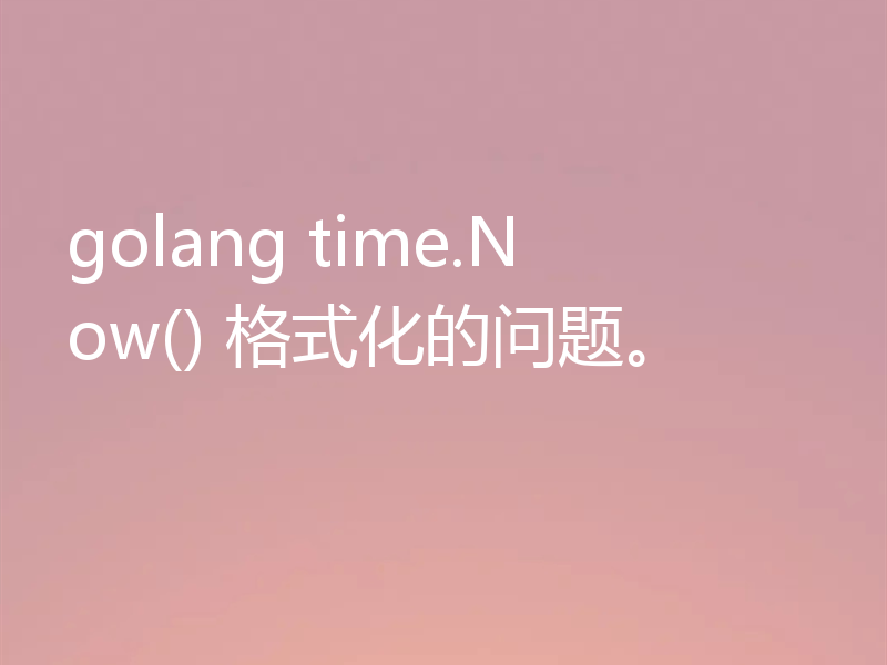 golang time.Now() 格式化的问题。