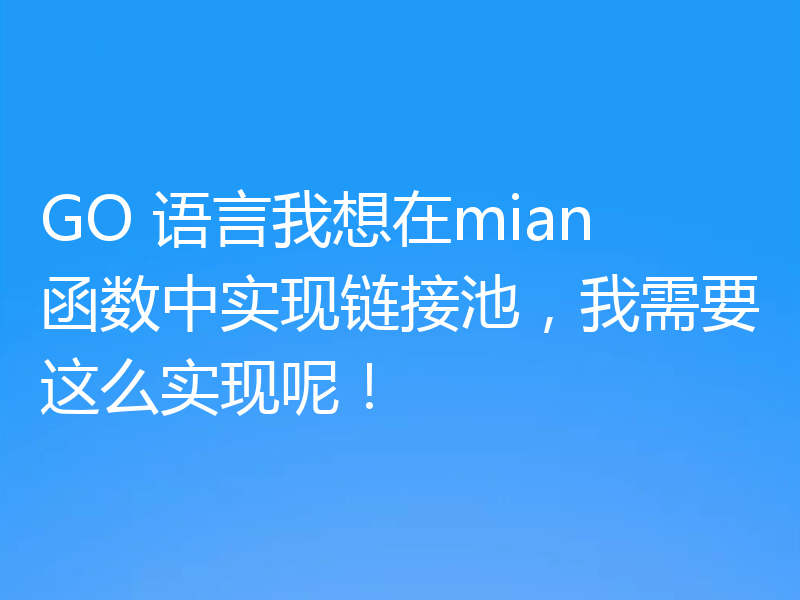 GO 语言我想在mian 函数中实现链接池，我需要这么实现呢！