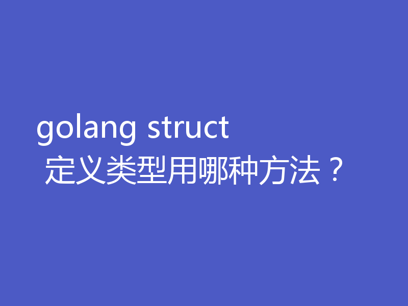 golang struct 定义类型用哪种方法？