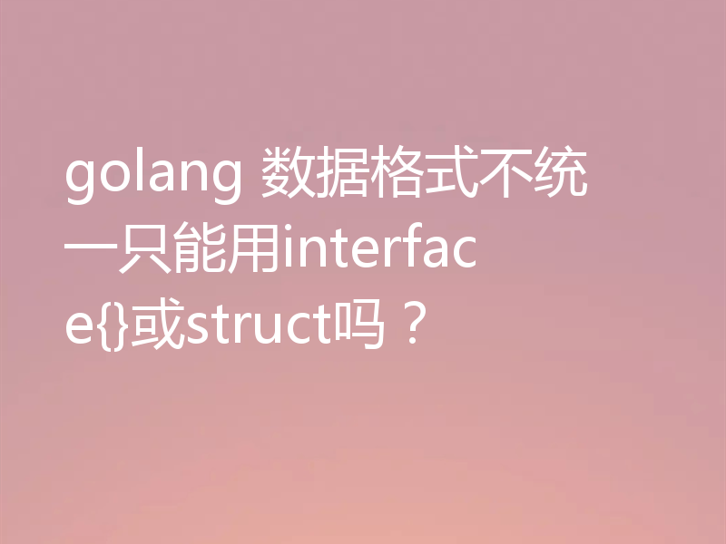 golang 数据格式不统一只能用interface{}或struct吗？