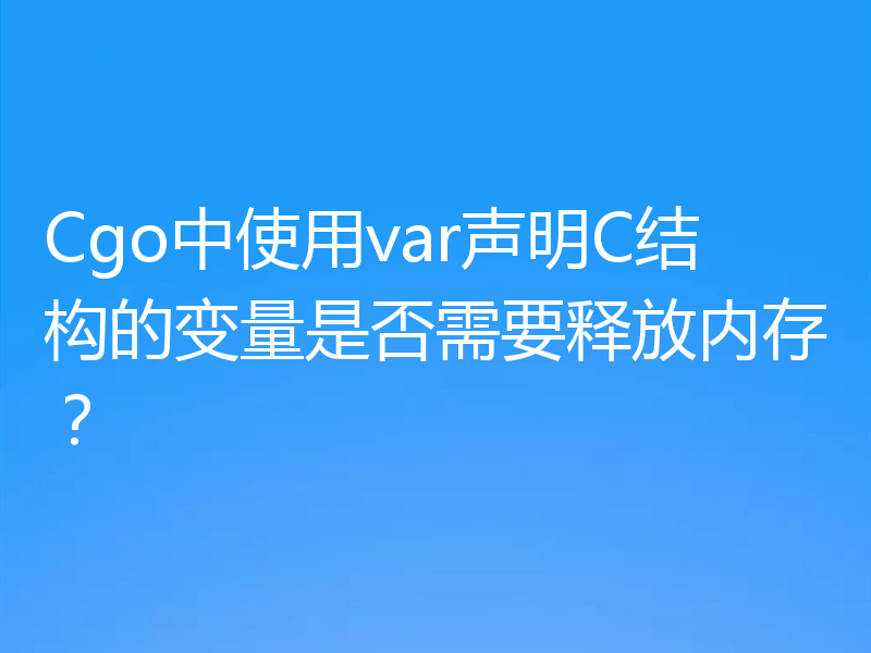 Cgo中使用var声明C结构的变量是否需要释放内存？