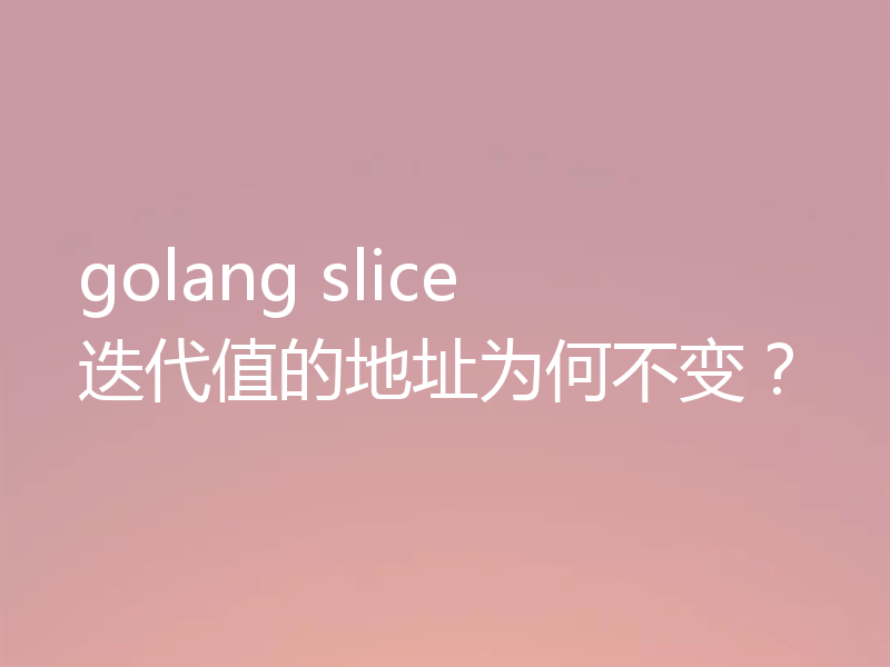 golang slice 迭代值的地址为何不变？