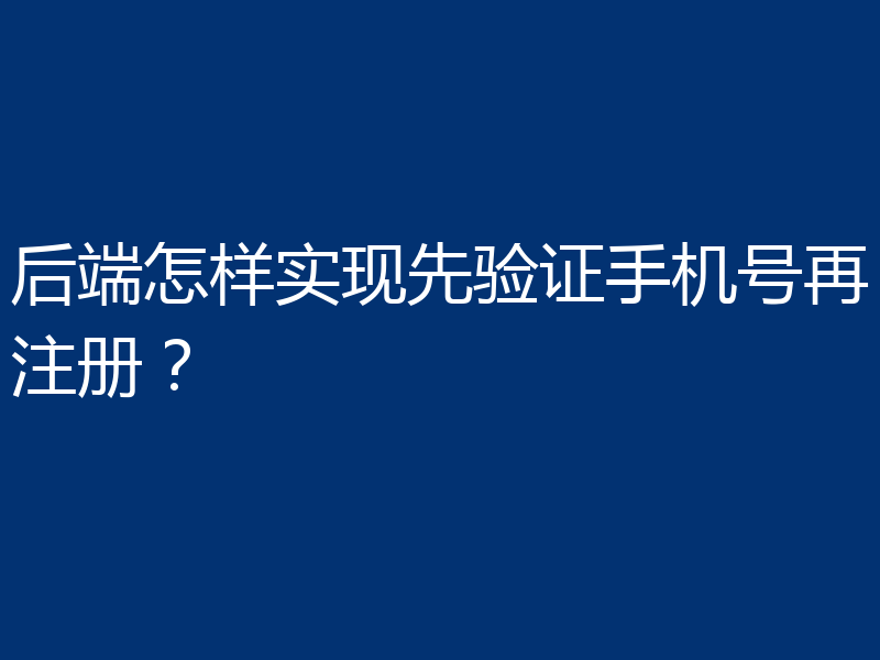 后端怎样实现先验证手机号再注册？