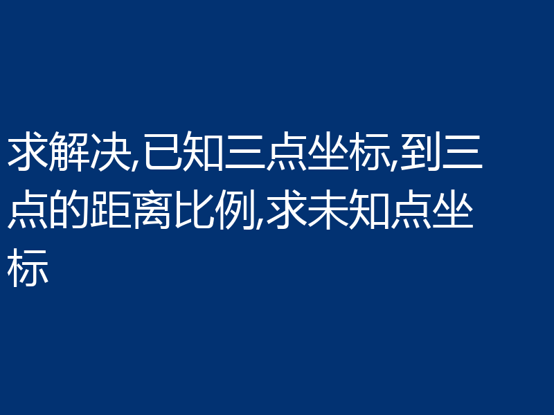 求解决,已知三点坐标,到三点的距离比例,求未知点坐标
