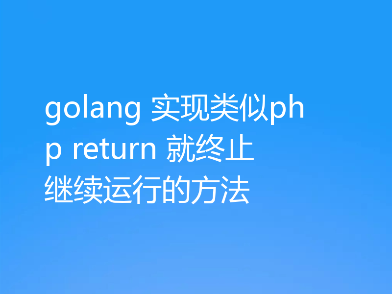 golang 实现类似php return 就终止继续运行的方法