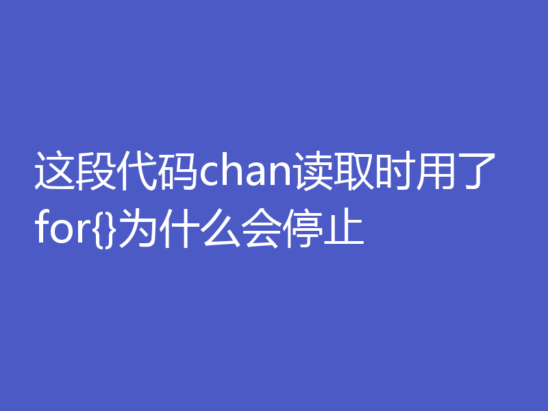 这段代码chan读取时用了for{}为什么会停止