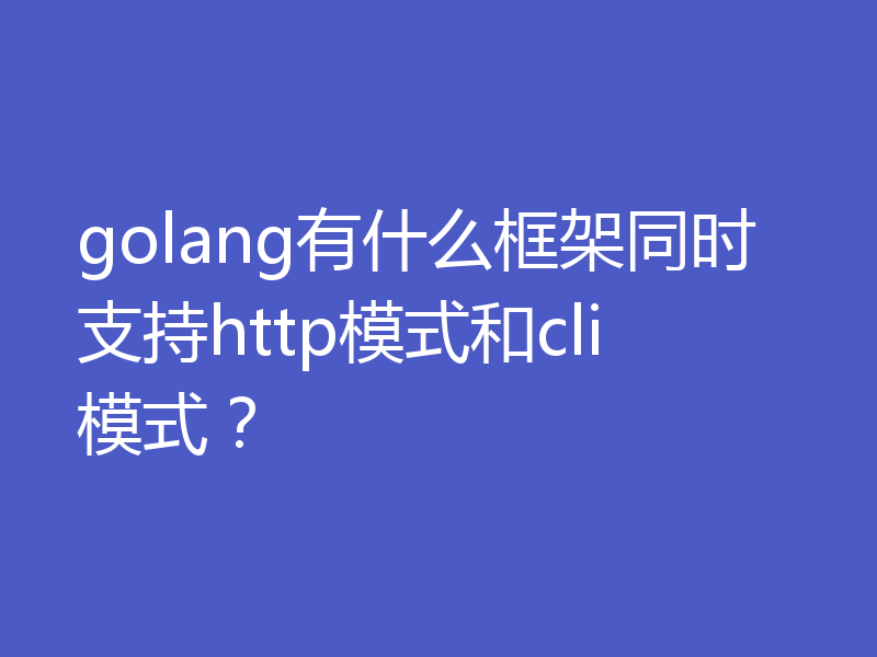 golang有什么框架同时支持http模式和cli模式？