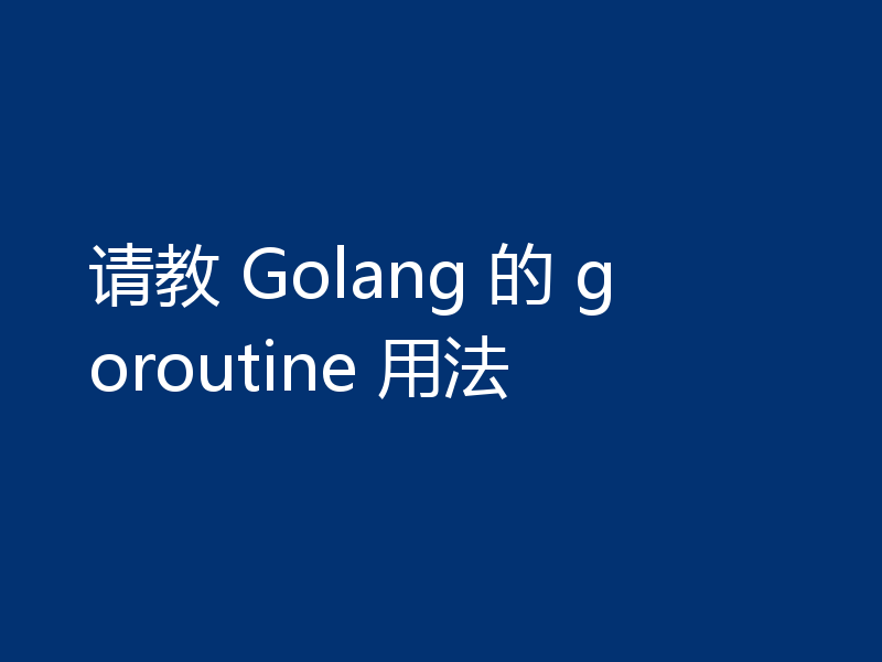 请教 Golang 的 goroutine 用法