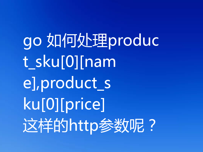 go 如何处理product_sku[0][name],product_sku[0][price]这样的http参数呢？
