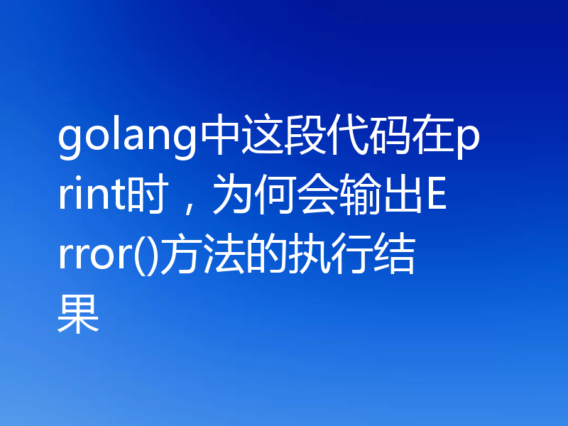 golang中这段代码在print时，为何会输出Error()方法的执行结果