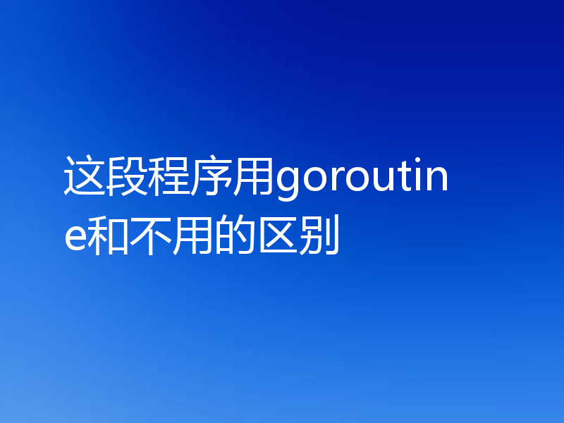 这段程序用goroutine和不用的区别