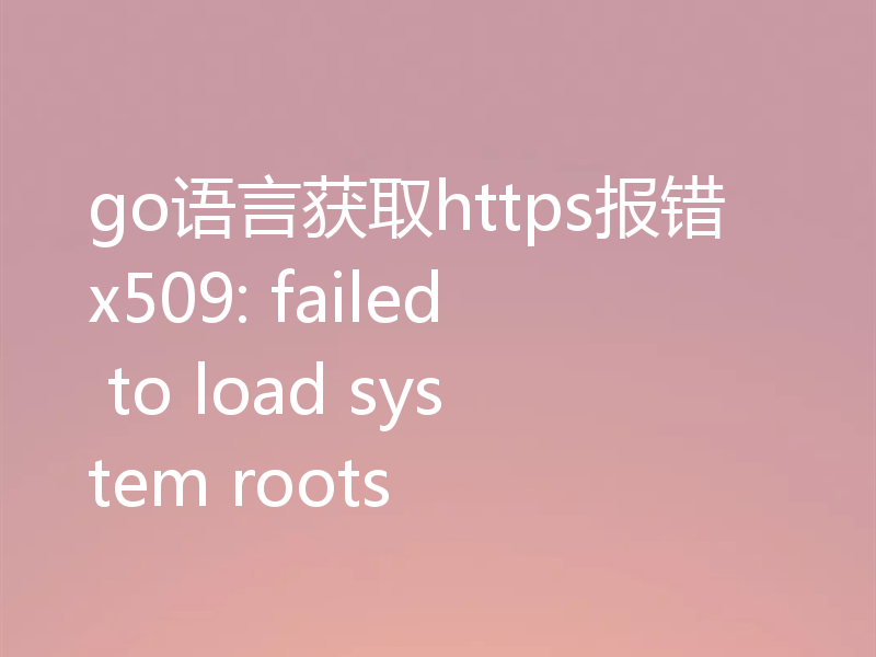 go语言获取https报错x509: failed to load system roots