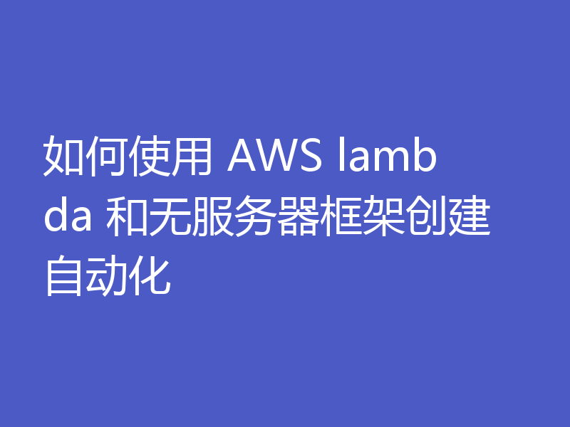 如何使用 AWS lambda 和无服务器框架创建自动化