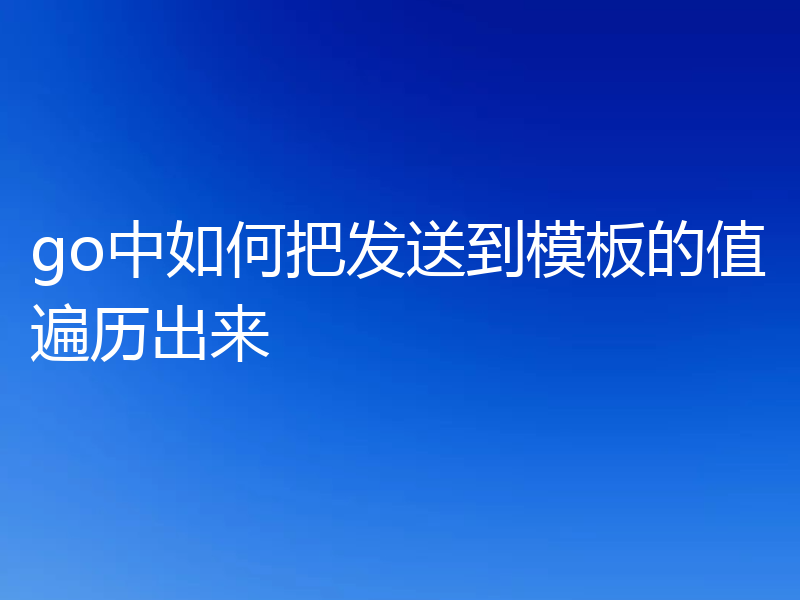 go中如何把发送到模板的值遍历出来