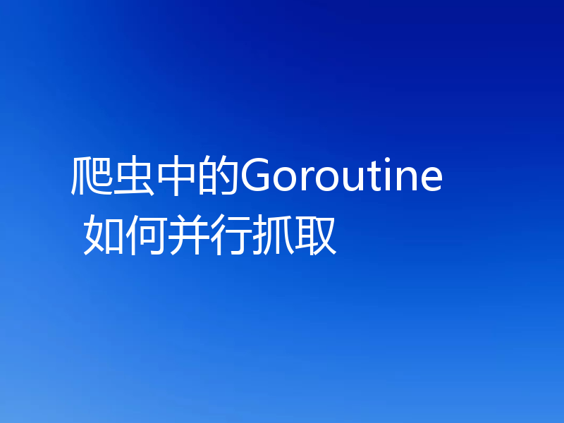 爬虫中的Goroutine 如何并行抓取