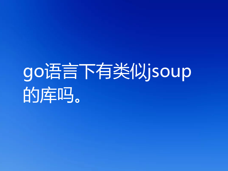 go语言下有类似jsoup的库吗。