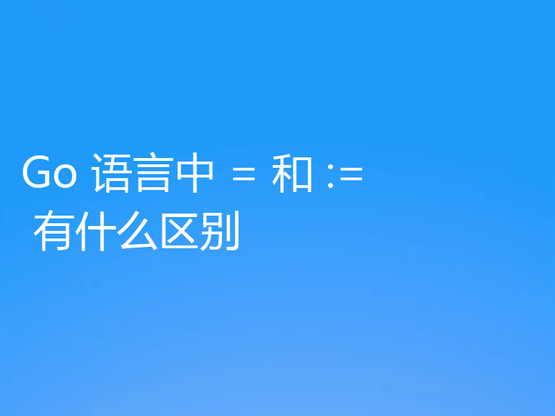 Go 语言中 = 和 := 有什么区别