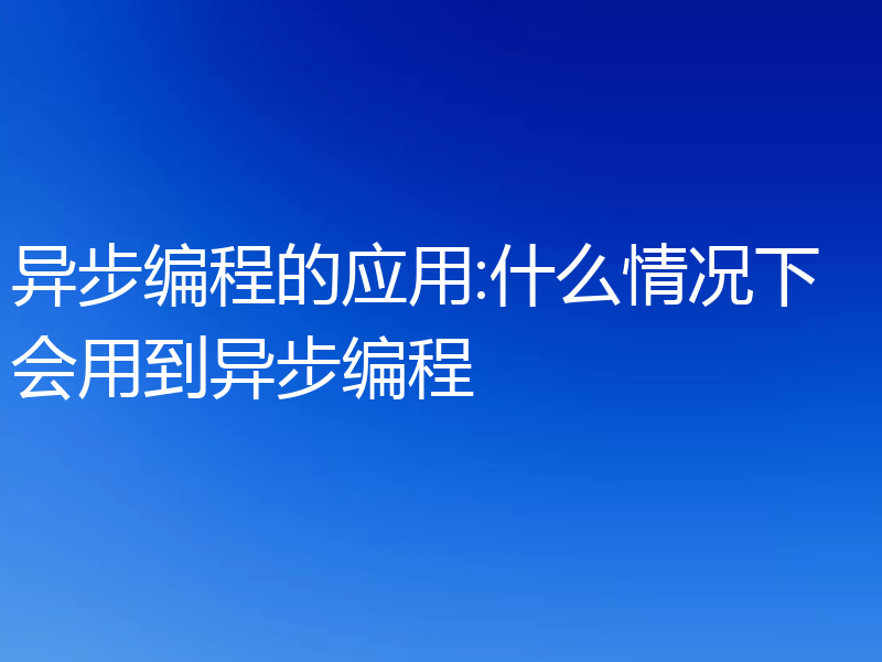 异步编程的应用:什么情况下会用到异步编程