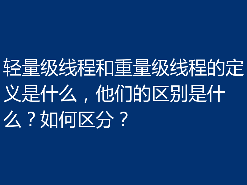轻量级线程和重量级线程的定义是什么，他们的区别是什么？如何区分？