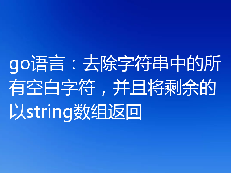 go语言：去除字符串中的所有空白字符，并且将剩余的以string数组返回