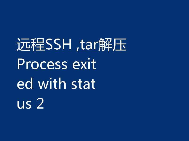 远程SSH ,tar解压 Process exited with status 2