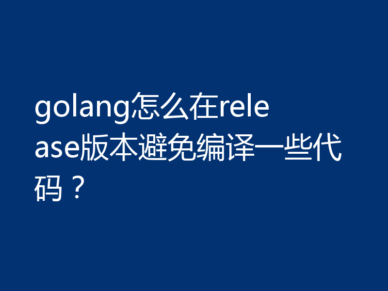 golang怎么在release版本避免编译一些代码？
