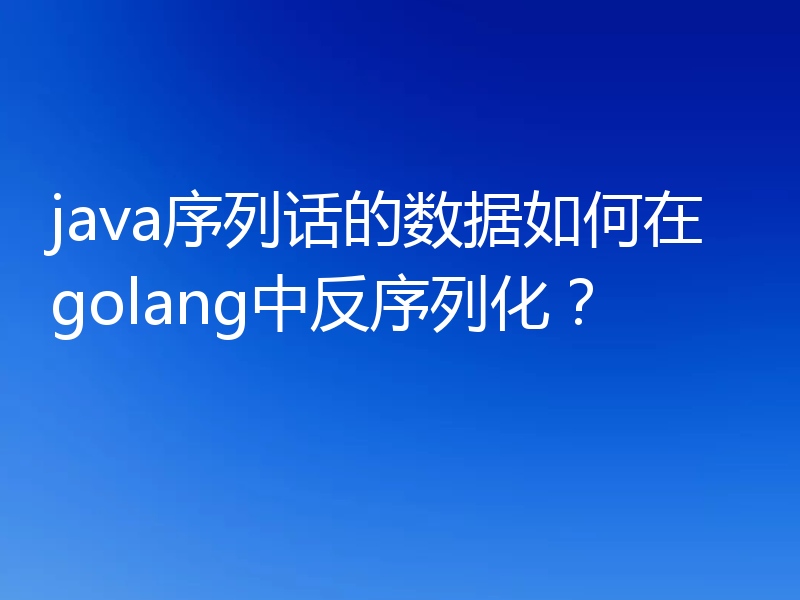 java序列话的数据如何在golang中反序列化？