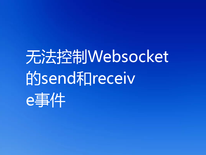 无法控制Websocket的send和receive事件