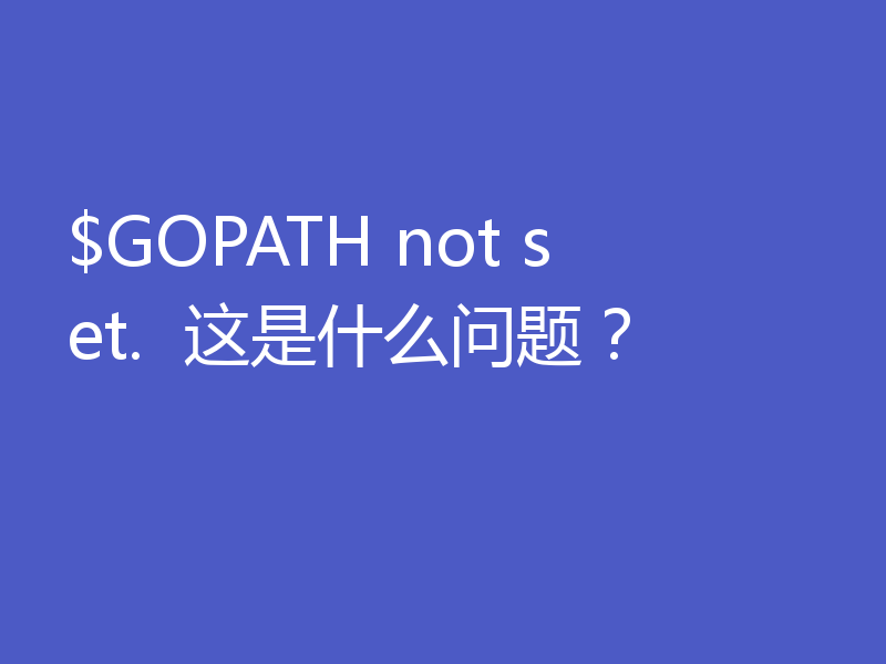 $GOPATH not set.  这是什么问题？