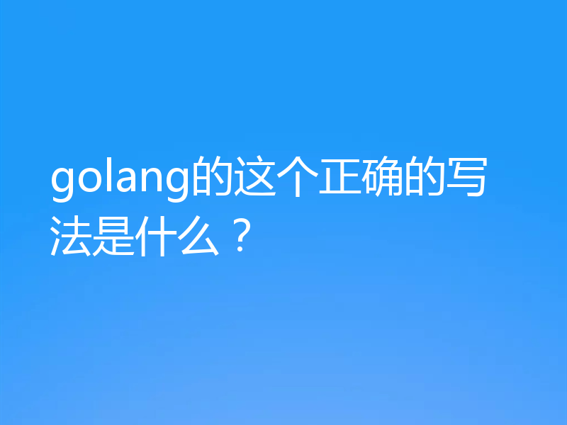 golang的这个正确的写法是什么？