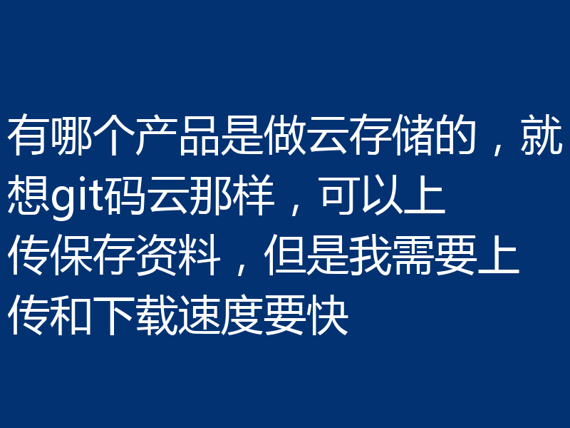 有哪个产品是做云存储的，就想git码云那样，可以上传保存资料，但是我需要上传和下载速度要快