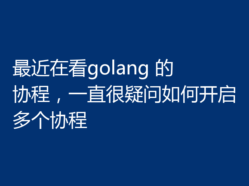 最近在看golang 的 协程，一直很疑问如何开启多个协程