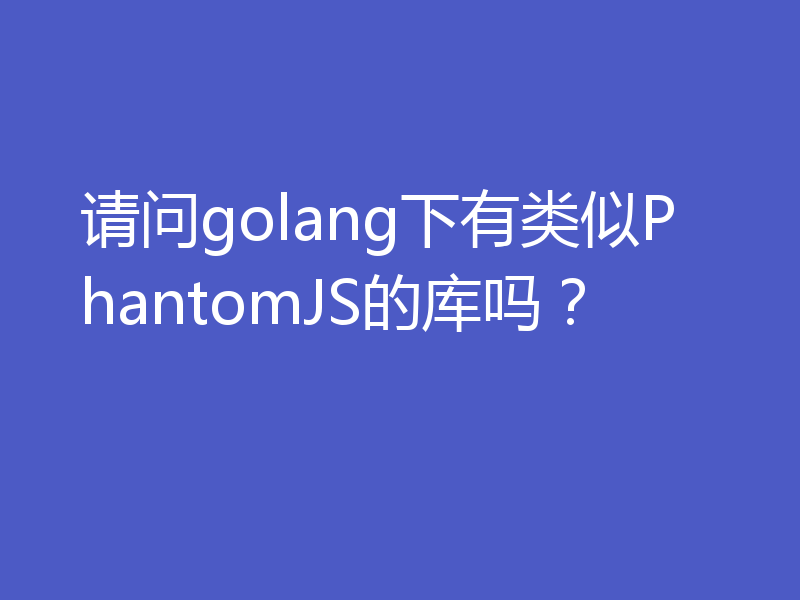 请问golang下有类似PhantomJS的库吗？
