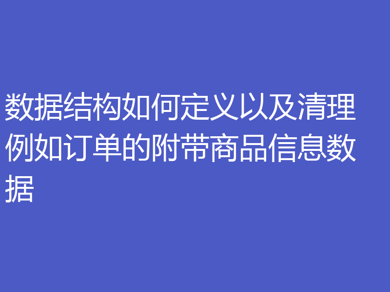 数据结构如何定义以及清理 例如订单的附带商品信息数据
