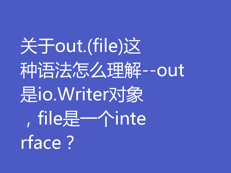 关于out.(file)这种语法怎么理解--out是io.Writer对象，file是一个interface？