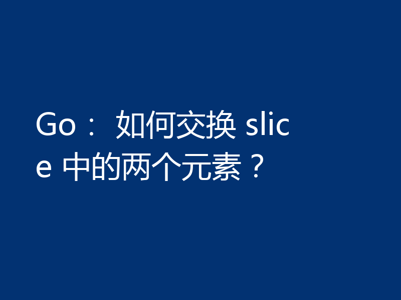 Go： 如何交换 slice 中的两个元素？
