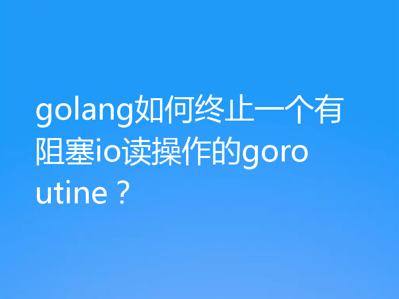 golang如何终止一个有阻塞io读操作的goroutine？
