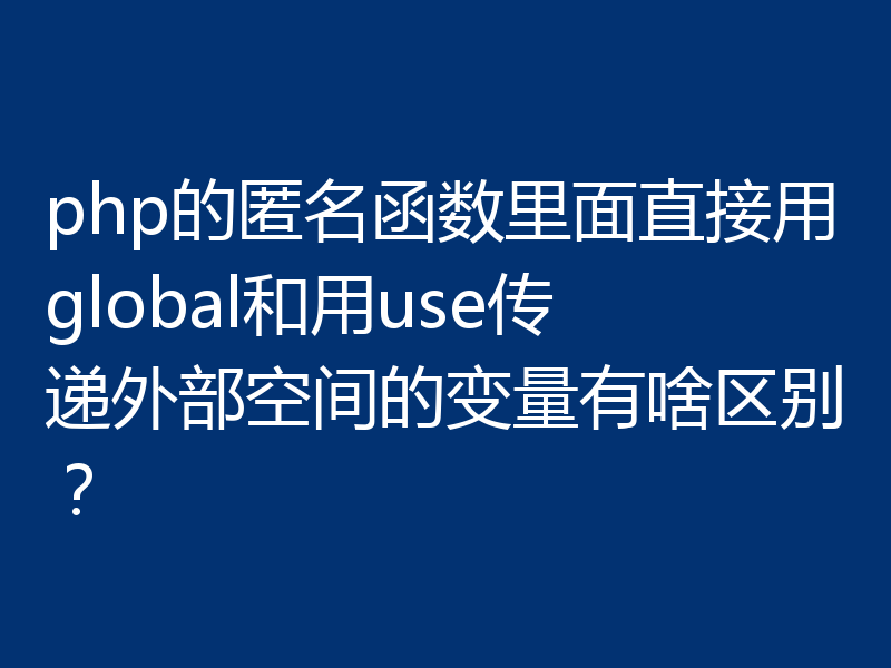 php的匿名函数里面直接用global和用use传递外部空间的变量有啥区别？