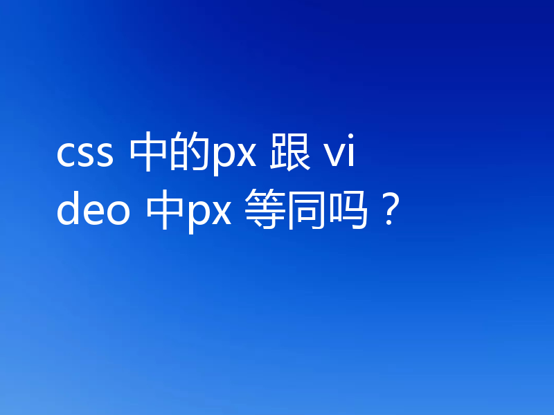 css 中的px 跟 video 中px 等同吗？