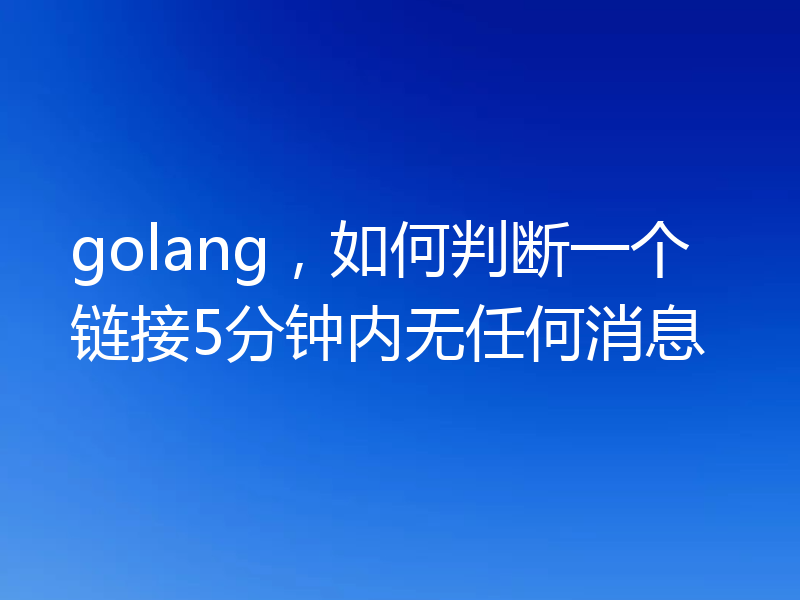 golang，如何判断一个链接5分钟内无任何消息