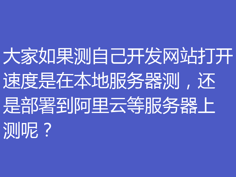 大家如果测自己开发网站打开速度是在本地服务器测，还是部署到阿里云等服务器上测呢？